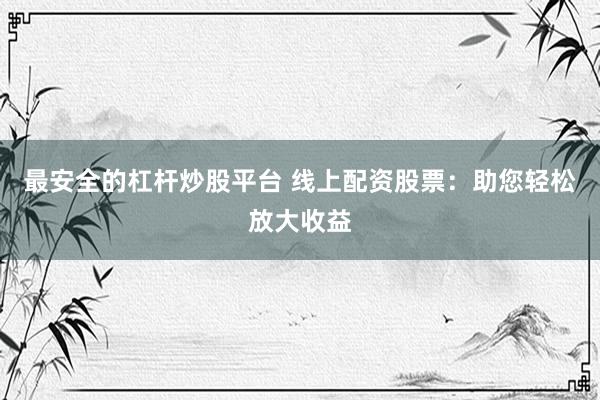 最安全的杠杆炒股平台 线上配资股票:助您轻松放大收益