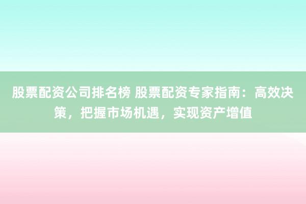 股票配资公司排名榜 股票配资专家指南:高效决策,把握市场机遇,实现资产增值