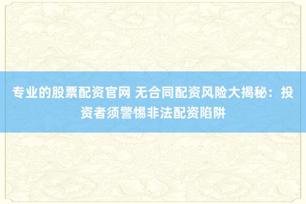 专业的股票配资官网 无合同配资风险大揭秘:投资者须警惕非法配资陷阱