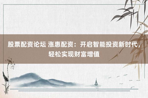 股票配资论坛 涨惠配资:开启智能投资新时代,轻松实现财富增值