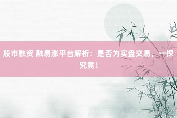 股市融资 融易涨平台解析:是否为实盘交易,一探究竟!