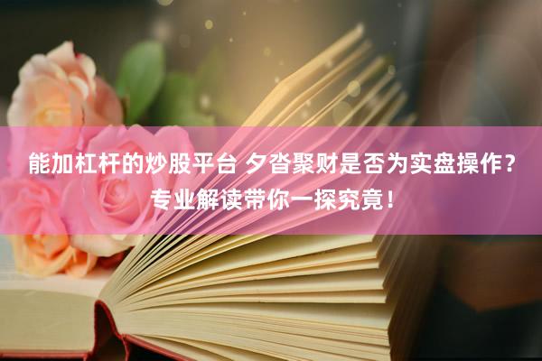 能加杠杆的炒股平台 夕沓聚财是否为实盘操作?专业解读带你一探究竟!
