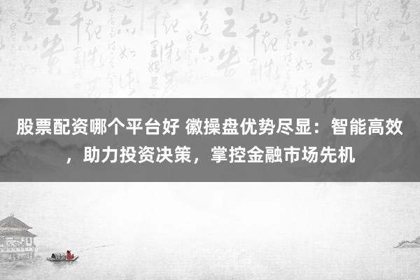 股票配资哪个平台好 徽操盘优势尽显:智能高效,助力投资决策,掌控金融市场先机