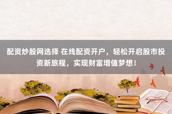 配资炒股网选择 在线配资开户,轻松开启股市投资新旅程,实现财富增值梦想!