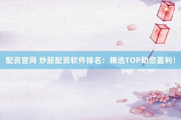 配资官网 炒股配资软件排名：精选TOP助您盈利！