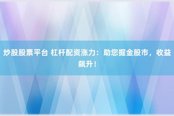 炒股股票平台 杠杆配资涨力：助您掘金股市，收益飙升！