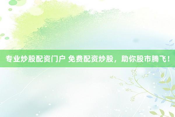 专业炒股配资门户 免费配资炒股,助你股市腾飞!