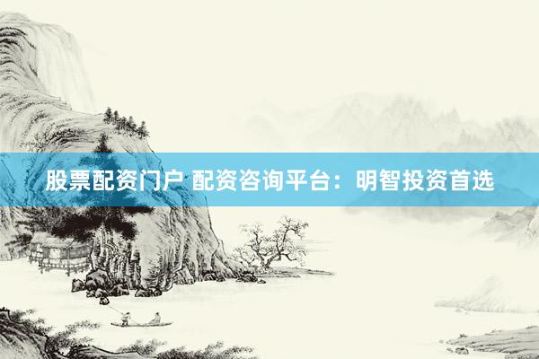 股票配资门户 配资咨询平台：明智投资首选