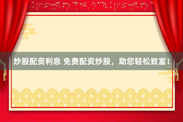 炒股配资利息 免费配资炒股，助您轻松致富！