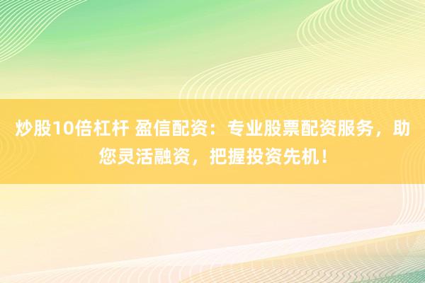 炒股10倍杠杆 盈信配资：专业股票配资服务，助您灵活融资，把握投资先机！