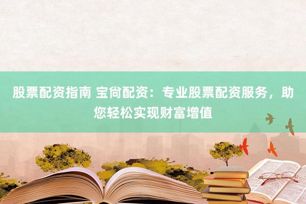 股票配资指南 宝尙配资：专业股票配资服务，助您轻松实现财富增值