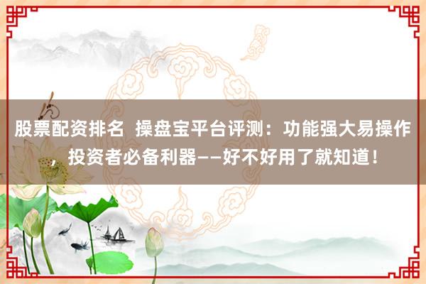 股票配资排名  操盘宝平台评测：功能强大易操作，投资者必备利器——好不好用了就知道！
