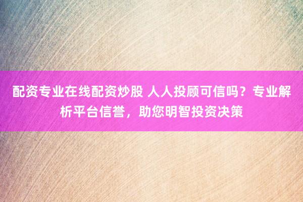 配资专业在线配资炒股 人人投顾可信吗？专业解析平台信誉，助您明智投资决策