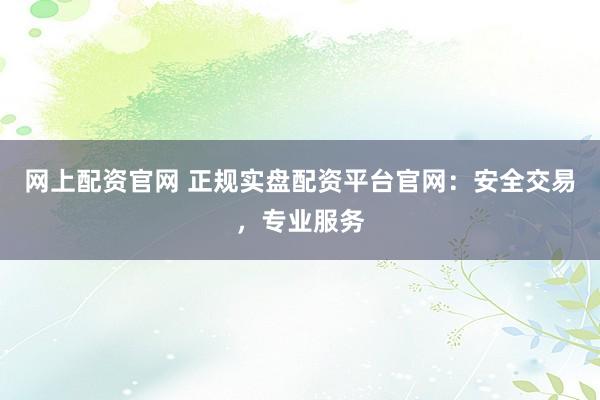 网上配资官网 正规实盘配资平台官网：安全交易，专业服务