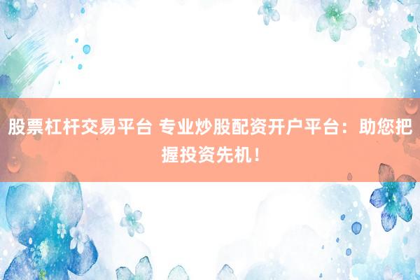 股票杠杆交易平台 专业炒股配资开户平台：助您把握投资先机！