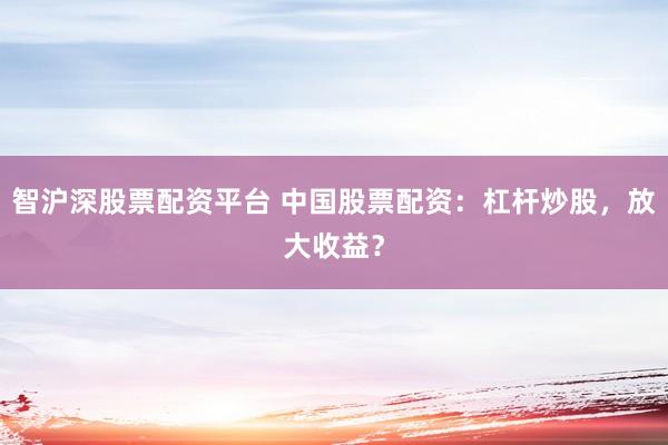智沪深股票配资平台 中国股票配资：杠杆炒股，放大收益？