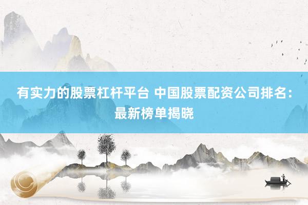 有实力的股票杠杆平台 中国股票配资公司排名：最新榜单揭晓