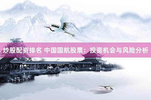 炒股配资排名 中国国航股票：投资机会与风险分析