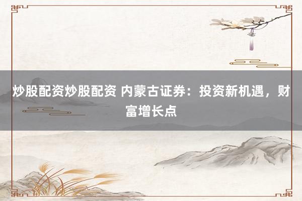 炒股配资炒股配资 内蒙古证券:投资新机遇,财富增长点
