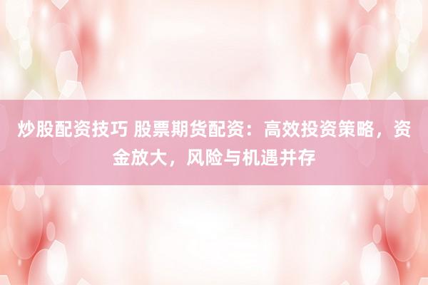 炒股配资技巧 股票期货配资：高效投资策略，资金放大，风险与机遇并存