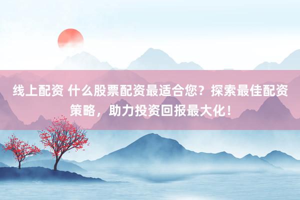 线上配资 什么股票配资最适合您？探索最佳配资策略，助力投资回报最大化！