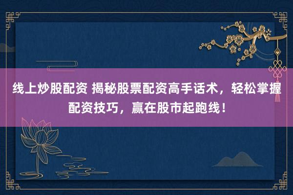 线上炒股配资 揭秘股票配资高手话术，轻松掌握配资技巧，赢在股市起跑线！