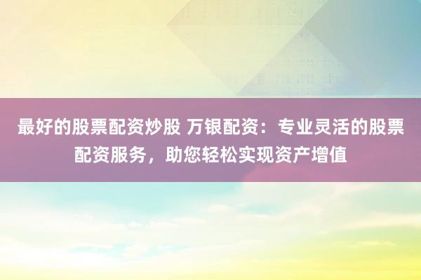最好的股票配资炒股 万银配资：专业灵活的股票配资服务，助您轻松实现资产增值