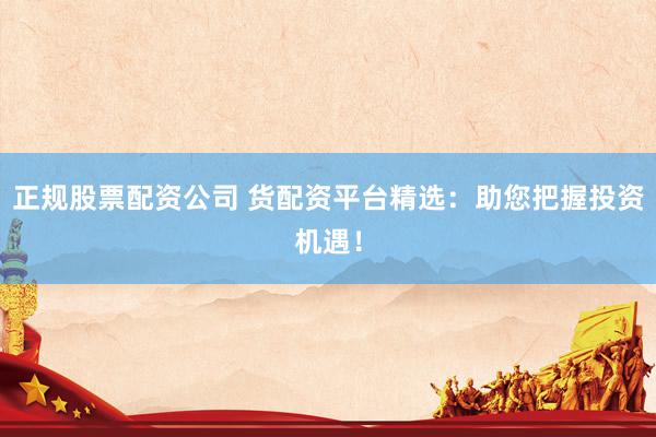 正规股票配资公司 货配资平台精选：助您把握投资机遇！