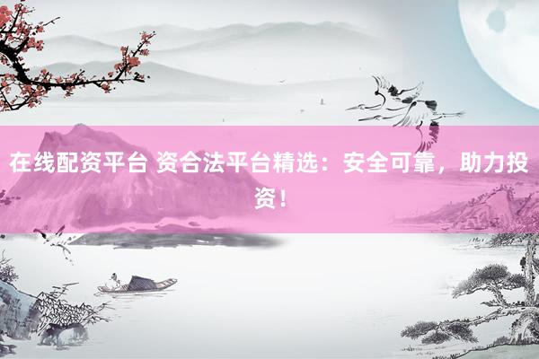 在线配资平台 资合法平台精选：安全可靠，助力投资！