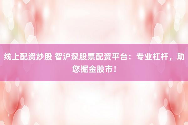 线上配资炒股 智沪深股票配资平台：专业杠杆，助您掘金股市！