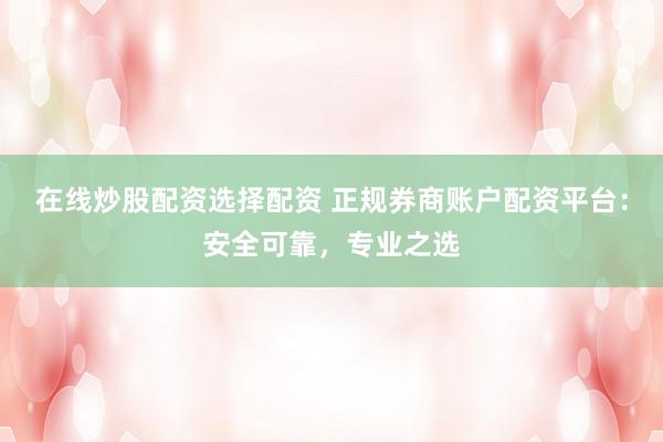 在线炒股配资选择配资 正规券商账户配资平台：安全可靠，专业之选