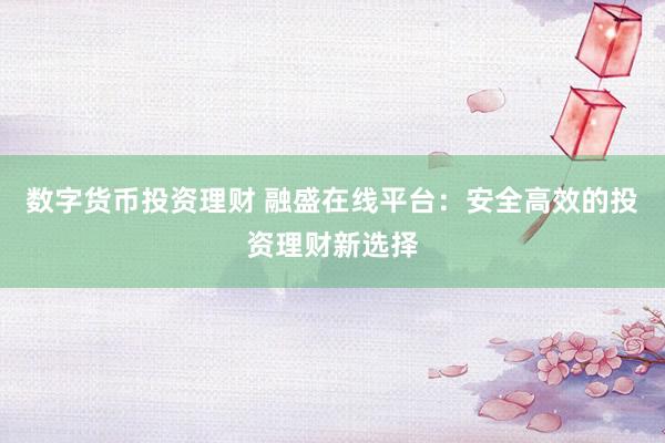 数字货币投资理财 融盛在线平台：安全高效的投资理财新选择