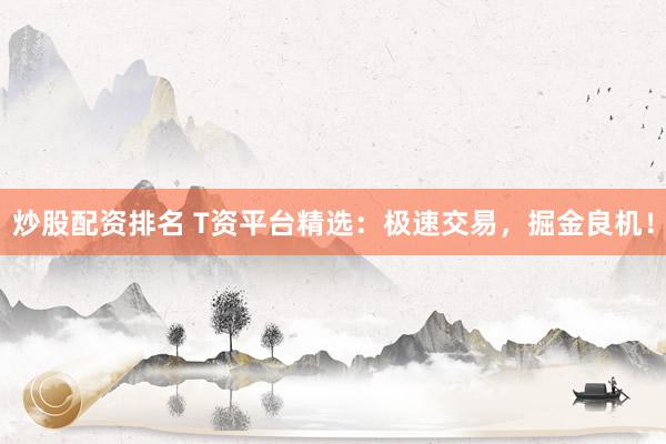 炒股配资排名 T资平台精选：极速交易，掘金良机！