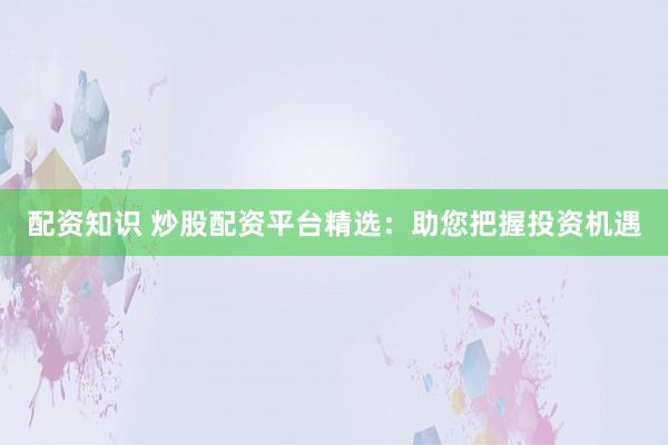 配资知识 炒股配资平台精选：助您把握投资机遇