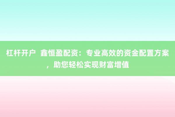 杠杆开户  鑫恒盈配资：专业高效的资金配置方案，助您轻松实现财富增值