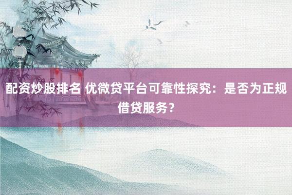 配资炒股排名 优微贷平台可靠性探究：是否为正规借贷服务？