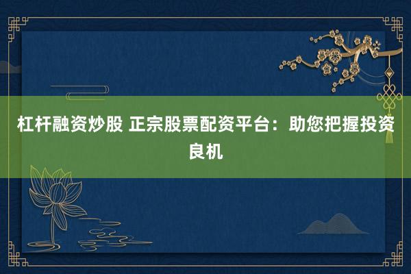 杠杆融资炒股 正宗股票配资平台：助您把握投资良机