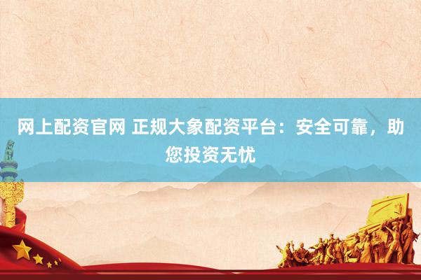 网上配资官网 正规大象配资平台：安全可靠，助您投资无忧