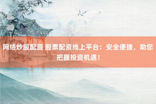 网络炒股配资 股票配资线上平台：安全便捷，助您把握投资机遇！