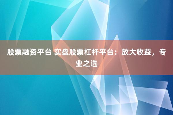 股票融资平台 实盘股票杠杆平台：放大收益，专业之选