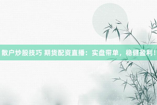 散户炒股技巧 期货配资直播：实盘带单，稳健盈利！
