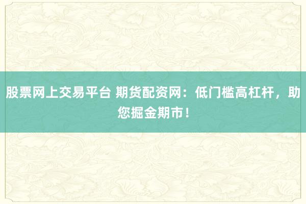 股票网上交易平台 期货配资网：低门槛高杠杆，助您掘金期市！
