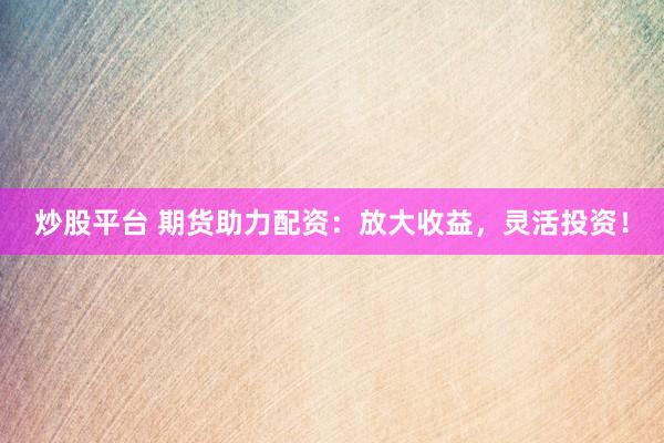 炒股平台 期货助力配资：放大收益，灵活投资！