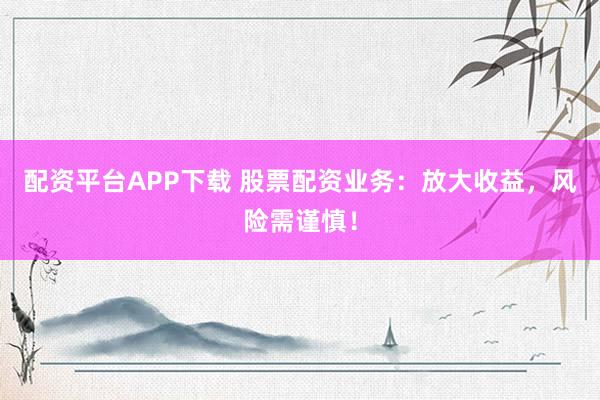 配资平台APP下载 股票配资业务：放大收益，风险需谨慎！