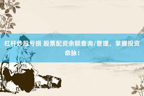 杠杆炒股亏损 股票配资余额查询/管理，掌握投资命脉！