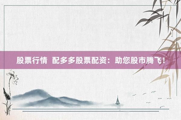 股票行情  配多多股票配资：助您股市腾飞！
