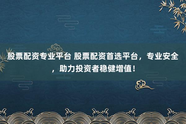 股票配资专业平台 股票配资首选平台，专业安全，助力投资者稳健增值！