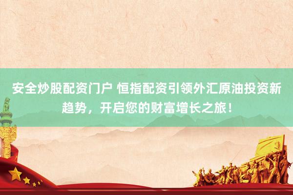 安全炒股配资门户 恒指配资引领外汇原油投资新趋势，开启您的财富增长之旅！