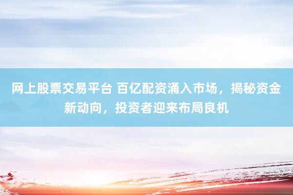 网上股票交易平台 百亿配资涌入市场，揭秘资金新动向，投资者迎来布局良机