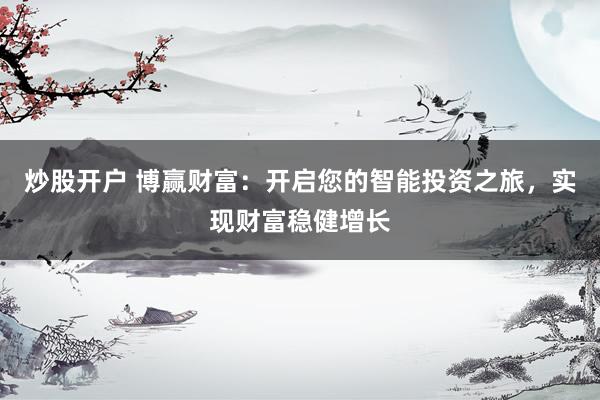 炒股开户 博赢财富：开启您的智能投资之旅，实现财富稳健增长